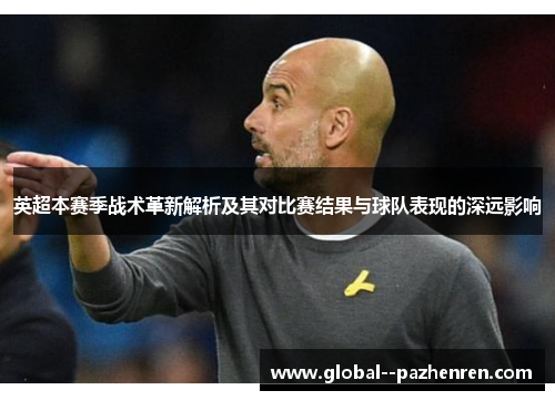 英超本赛季战术革新解析及其对比赛结果与球队表现的深远影响