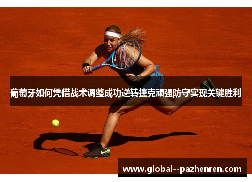 葡萄牙如何凭借战术调整成功逆转捷克顽强防守实现关键胜利 葡萄牙如何凭借战术调整成功逆转捷克顽强防守实现关键胜利