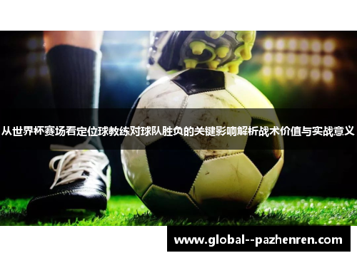 从世界杯赛场看定位球教练对球队胜负的关键影响解析战术价值与实战意义