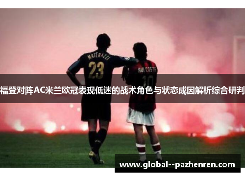 福登对阵AC米兰欧冠表现低迷的战术角色与状态成因解析综合研判 福登对阵AC米兰欧冠表现低迷的战术角色与状态成因解析综合研判