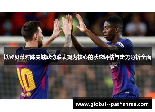 以登贝莱对阵曼城欧协联表现为核心的状态评估与走势分析全面 以登贝莱对阵曼城欧协联表现为核心的状态评估与走势分析全面