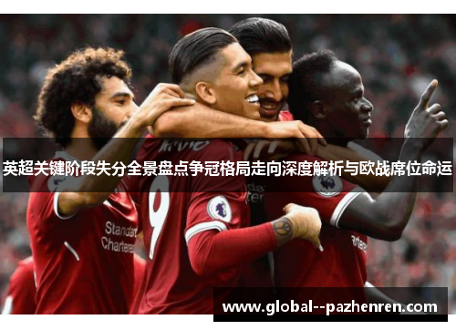 英超关键阶段失分全景盘点争冠格局走向深度解析与欧战席位命运