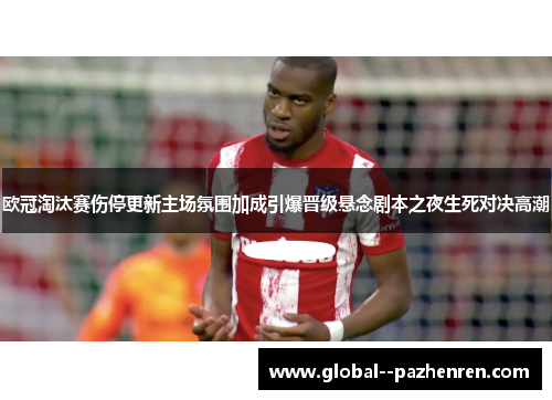欧冠淘汰赛伤停更新主场氛围加成引爆晋级悬念剧本之夜生死对决高潮