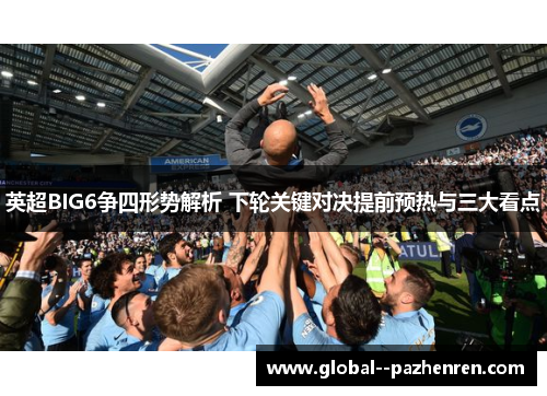 英超BIG6争四形势解析 下轮关键对决提前预热与三大看点 英超BIG6争四形势解析 下轮关键对决提前预热与三大看点
