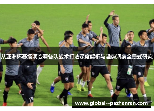 从亚洲杯赛场演变看各队战术打法深度解析与趋势洞察全景式研究 从亚洲杯赛场演变看各队战术打法深度解析与趋势洞察全景式研究