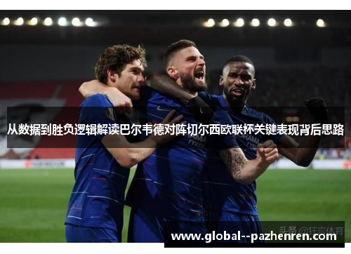 从数据到胜负逻辑解读巴尔韦德对阵切尔西欧联杯关键表现背后思路