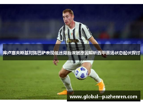 库卢塞夫斯基对阵巴萨表现低迷背后深层原因解析西甲赛场状态起伏探讨 库卢塞夫斯基对阵巴萨表现低迷背后深层原因解析西甲赛场状态起伏探讨