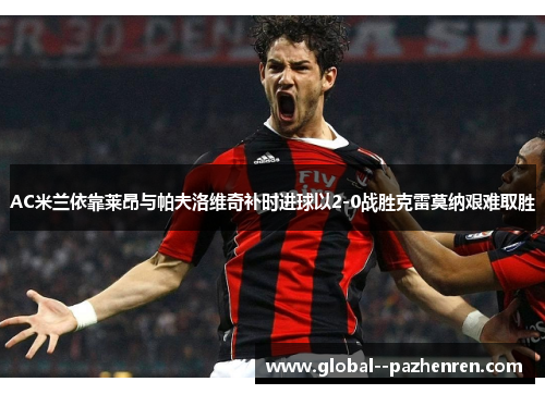 AC米兰依靠莱昂与帕夫洛维奇补时进球以2-0战胜克雷莫纳艰难取胜