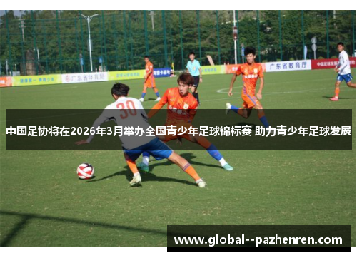 中国足协将在2026年3月举办全国青少年足球锦标赛 助力青少年足球发展
