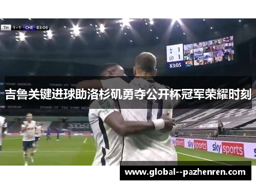 吉鲁关键进球助洛杉矶勇夺公开杯冠军荣耀时刻