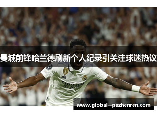 曼城前锋哈兰德刷新个人纪录引关注球迷热议