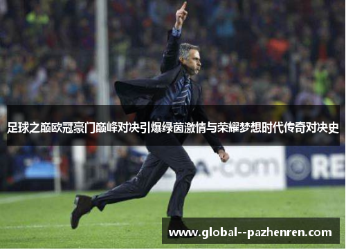 足球之巅欧冠豪门巅峰对决引爆绿茵激情与荣耀梦想时代传奇对决史