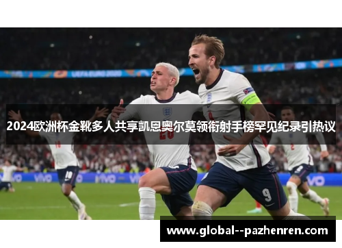 2024欧洲杯金靴多人共享凯恩奥尔莫领衔射手榜罕见纪录引热议