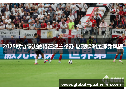 2025欧协联决赛将在波兰举办 展现欧洲足球新风貌