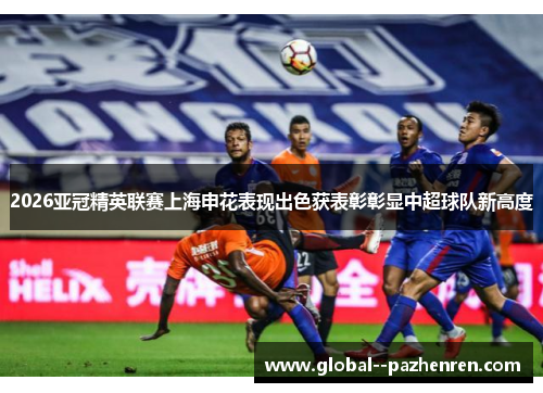 2026亚冠精英联赛上海申花表现出色获表彰彰显中超球队新高度