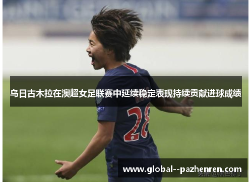 乌日古木拉在澳超女足联赛中延续稳定表现持续贡献进球成绩