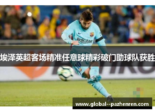 埃泽英超客场精准任意球精彩破门助球队获胜 埃泽英超客场精准任意球精彩破门助球队获胜
