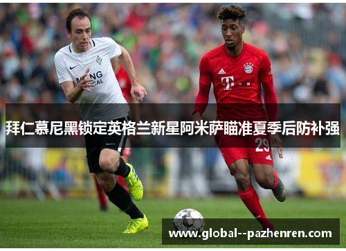 拜仁慕尼黑锁定英格兰新星阿米萨瞄准夏季后防补强 拜仁慕尼黑锁定英格兰新星阿米萨瞄准夏季后防补强