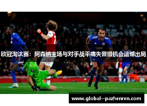 欧冠淘汰赛：阿森纳主场与对手战平痛失晋级机会遗憾出局