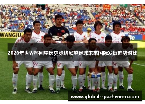 2026年世界杯回望历史脉络展望足球未来国际发展趋势对比 2026年世界杯回望历史脉络展望足球未来国际发展趋势对比