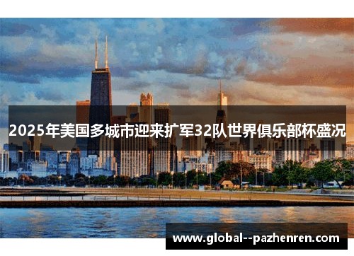 2025年美国多城市迎来扩军32队世界俱乐部杯盛况 2025年美国多城市迎来扩军32队世界俱乐部杯盛况