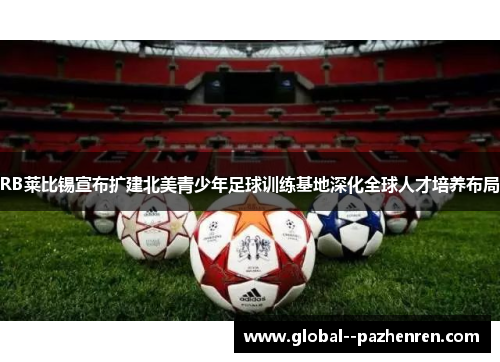 RB莱比锡宣布扩建北美青少年足球训练基地深化全球人才培养布局