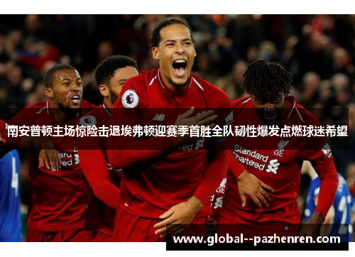 南安普顿主场惊险击退埃弗顿迎赛季首胜全队韧性爆发点燃球迷希望 南安普顿主场惊险击退埃弗顿迎赛季首胜全队韧性爆发点燃球迷希望