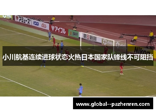 小川航基连续进球状态火热日本国家队锋线不可阻挡 小川航基连续进球状态火热日本国家队锋线不可阻挡