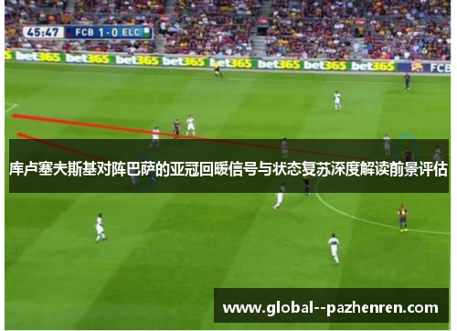 库卢塞夫斯基对阵巴萨的亚冠回暖信号与状态复苏深度解读前景评估 库卢塞夫斯基对阵巴萨的亚冠回暖信号与状态复苏深度解读前景评估